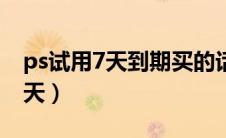 ps试用7天到期买的话多少钱（ps免费试用7天）