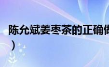 陈允斌姜枣茶的正确做法（姜枣茶的正确做法）