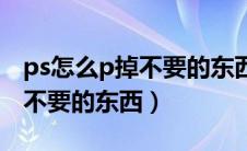 ps怎么p掉不要的东西看不出来（ps怎么p掉不要的东西）
