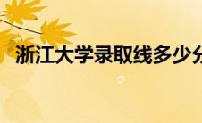 浙江大学录取线多少分（浙江大学录取线）
