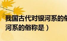 我国古代对银河系的俗称是 o（我国古代对银河系的俗称是）