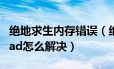 绝地求生内存错误（绝地求生该内存不能为read怎么解决）