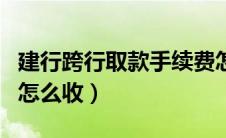 建行跨行取款手续费怎么收（跨行取款手续费怎么收）