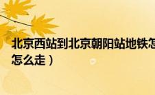北京西站到北京朝阳站地铁怎么走（北京西站到北京朝阳站怎么走）