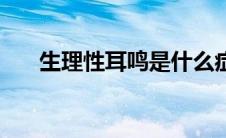 生理性耳鸣是什么症状（生理性耳鸣）