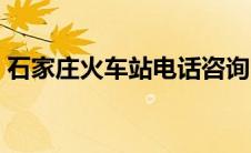 石家庄火车站电话咨询（石家庄火车站电话）