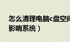 怎么清理电脑c盘空间（如何清理c盘空间不影响系统）