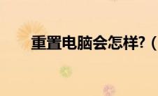 重置电脑会怎样?（重置电脑会怎样）