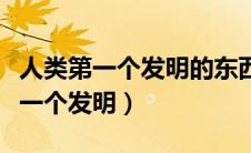 人类第一个发明的东西是什么（人类历史上第一个发明）