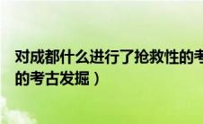 对成都什么进行了抢救性的考古发掘（对成都进行了抢救性的考古发掘）