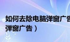 如何去除电脑弹窗广告弹出来（如何去除电脑弹窗广告）
