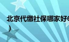 北京代缴社保哪家好6（北京代缴社保哪家好）