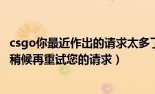 csgo你最近作出的请求太多了（您最近作出的请求太多了请稍候再重试您的请求）