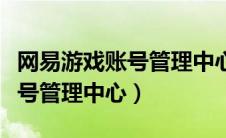 网易游戏账号管理中心客服电话（网易游戏账号管理中心）