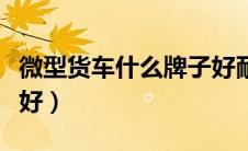 微型货车什么牌子好耐用（微型货车什么牌子好）