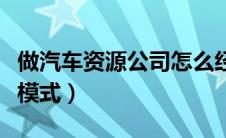 做汽车资源公司怎么经营（汽车资源公司运作模式）