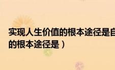 实现人生价值的根本途径是自觉提高自我的（实现人生价值的根本途径是）