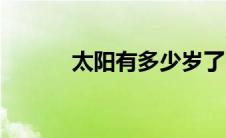 太阳有多少岁了（太阳有多大）