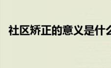 社区矫正的意义是什么（社区矫正的意义）