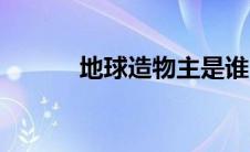 地球造物主是谁（地球造物主）