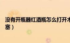 没有开瓶器红酒瓶怎么打开木塞（没有开瓶器怎么开红酒木塞）
