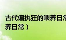 古代偏执狂的喂养日常下载（古代偏执狂的喂养日常）