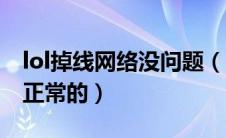 lol掉线网络没问题（lol老是掉线但是网络是正常的）