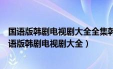 国语版韩剧电视剧大全全集韩国电视剧国语版全集推荐（国语版韩剧电视剧大全）