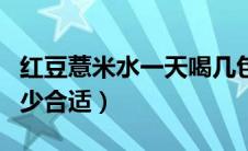 红豆薏米水一天喝几包（红豆薏米水一天喝多少合适）