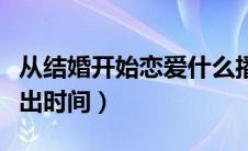 从结婚开始恋爱什么播出（从结婚开始恋爱播出时间）