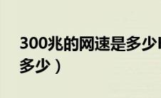 300兆的网速是多少KB/S（300兆的网速是多少）