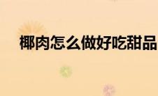 椰肉怎么做好吃甜品（椰肉怎么做好吃）