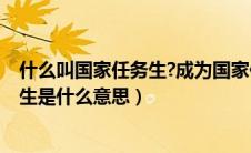 什么叫国家任务生?成为国家任务生有什么好处?（国家任务生是什么意思）