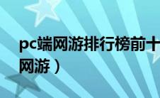 pc端网游排行榜前十名（现在有什么好玩的网游）