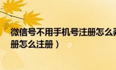 微信号不用手机号注册怎么弄?（微信号申请不用手机号注册怎么注册）