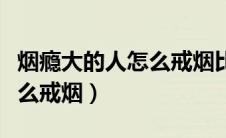 烟瘾大的人怎么戒烟比较有效（烟瘾大的人怎么戒烟）