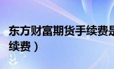 东方财富期货手续费是多少（东方财富期货手续费）
