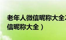 老年人微信昵称大全2023最新款（老年人微信昵称大全）