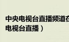 中央电视台直播频道在线直播观看（下载中央电视台直播）