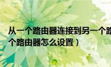 从一个路由器连接到另一个路由器（从一个路由器接到另一个路由器怎么设置）