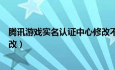 腾讯游戏实名认证中心修改不了（腾讯游戏实名认证中心修改）