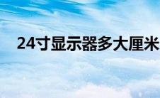 24寸显示器多大厘米（24寸显示器多大）