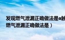 发现燃气泄漏正确做法是a触动电器开关或拨打电话（发现燃气泄漏正确做法是）
