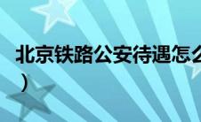 北京铁路公安待遇怎么样（北京铁路公安待遇）
