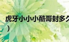 虎牙小小小酷哥封多久（虎牙小小小酷哥被封）