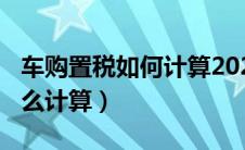 车购置税如何计算2020（2021车辆购置税怎么计算）