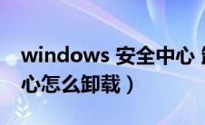 windows 安全中心 卸载（windows安全中心怎么卸载）