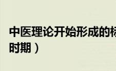中医理论开始形成的标志（中医理论基本形成时期）