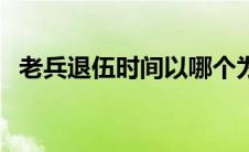 老兵退伍时间以哪个为准（老兵退伍时间）