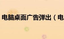 电脑桌面广告弹出（电脑桌面广告弹窗太多）